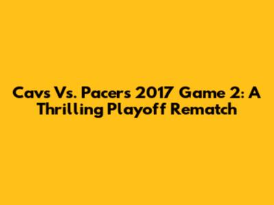 Cavs Vs. Pacers 2017 Game 2: A Thrilling Playoff Rematch