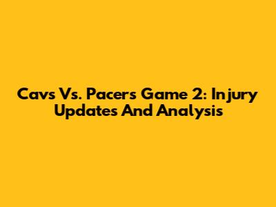 Cavs Vs. Pacers Game 2: Injury Updates And Analysis