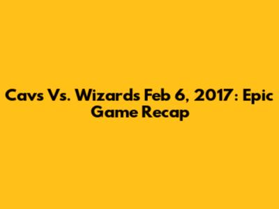 Cavs Vs. Wizards Feb 6, 2017: Epic Game Recap