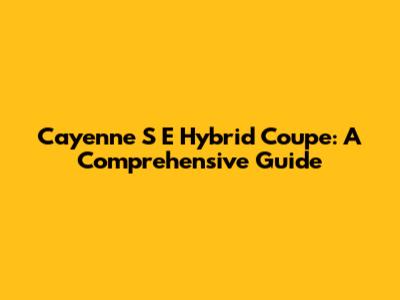 Cayenne S E Hybrid Coupe: A Comprehensive Guide