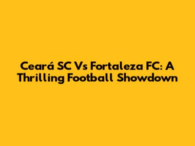 Ceará SC Vs Fortaleza FC: A Thrilling Football Showdown