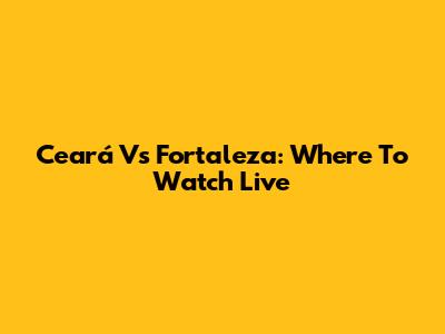 Ceará Vs Fortaleza: Where To Watch Live