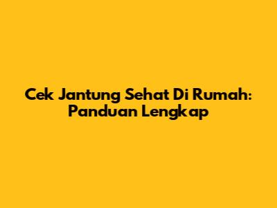Cek Jantung Sehat Di Rumah: Panduan Lengkap