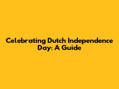 Celebrating Dutch Independence Day: A Guide