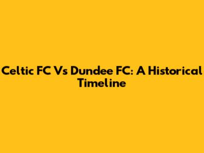 Celtic FC Vs Dundee FC: A Historical Timeline