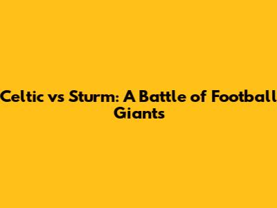 Celtic vs Sturm: A Battle of Football Giants