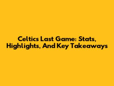 Celtics Last Game: Stats, Highlights, And Key Takeaways
