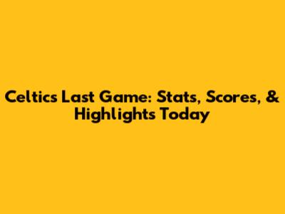 Celtics Last Game: Stats, Scores, & Highlights Today