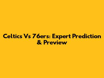 Celtics Vs 76ers: Expert Prediction & Preview