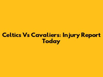 Celtics Vs Cavaliers: Injury Report Today