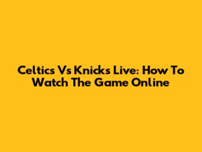 Celtics Vs Knicks Live: How To Watch The Game Online