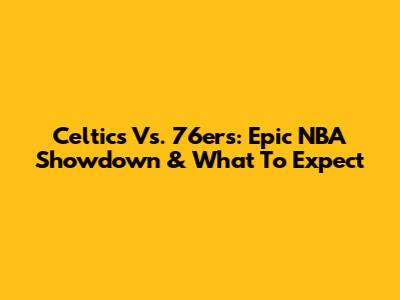 Celtics Vs. 76ers: Epic NBA Showdown & What To Expect