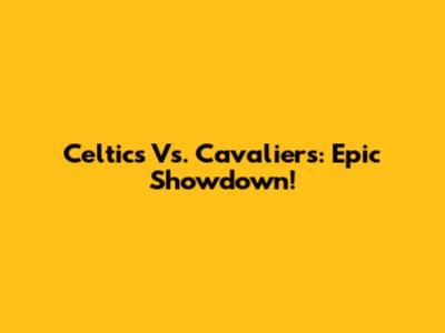 Celtics Vs. Cavaliers: Epic Showdown!