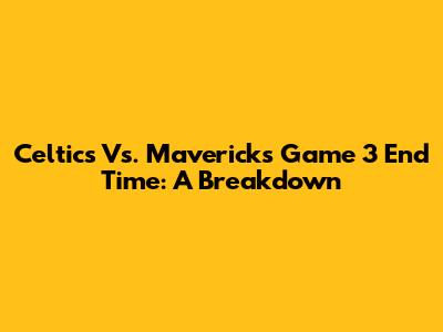 Celtics Vs. Mavericks Game 3 End Time: A Breakdown