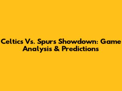 Celtics Vs. Spurs Showdown: Game Analysis & Predictions