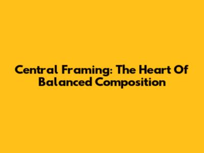 Central Framing: The Heart Of Balanced Composition
