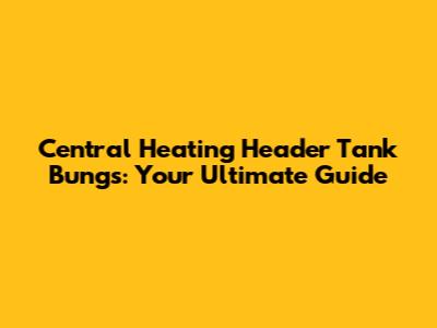 Central Heating Header Tank Bungs: Your Ultimate Guide