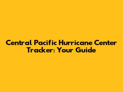 Central Pacific Hurricane Center Tracker: Your Guide
