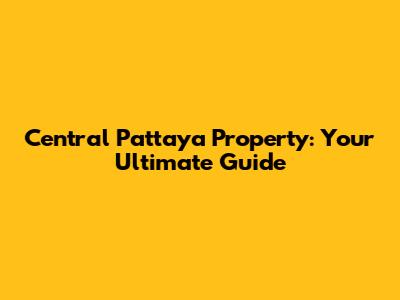 Central Pattaya Property: Your Ultimate Guide