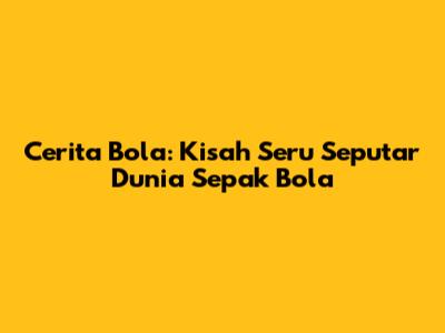 Cerita Bola: Kisah Seru Seputar Dunia Sepak Bola