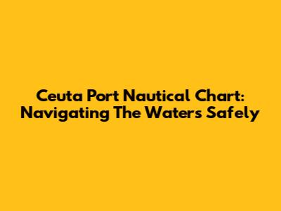 Ceuta Port Nautical Chart: Navigating The Waters Safely