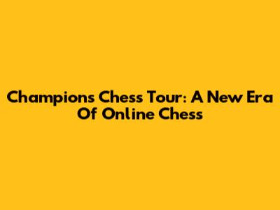 Champions Chess Tour: A New Era Of Online Chess