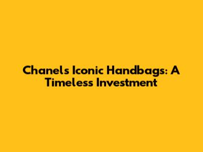 Chanel's Iconic Handbags: A Timeless Investment