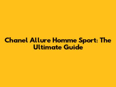 Chanel Allure Homme Sport: The Ultimate Guide
