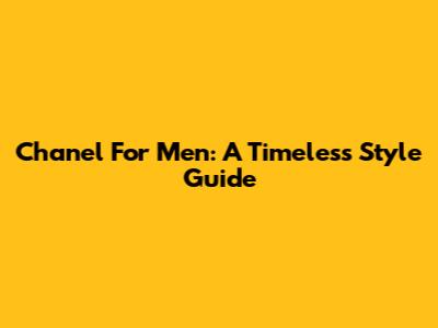 Chanel For Men: A Timeless Style Guide