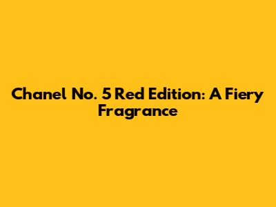 Chanel No. 5 Red Edition: A Fiery Fragrance