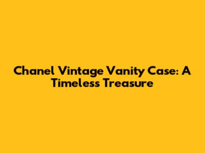 Chanel Vintage Vanity Case: A Timeless Treasure