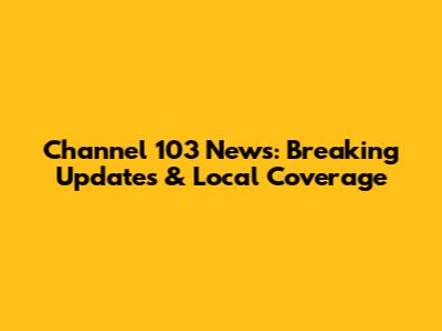 Channel 103 News: Breaking Updates & Local Coverage