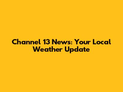 Channel 13 News: Your Local Weather Update