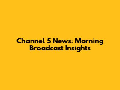 Channel 5 News: Morning Broadcast Insights