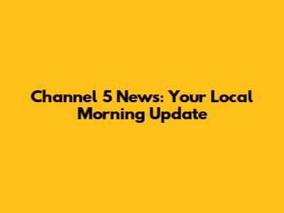 Channel 5 News: Your Local Morning Update