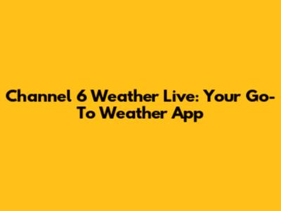 Channel 6 Weather Live: Your Go-To Weather App