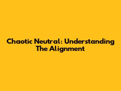 Chaotic Neutral: Understanding The Alignment