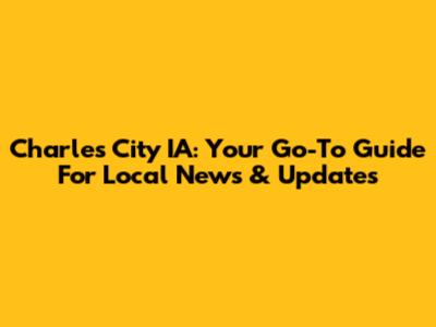 Charles City IA: Your Go-To Guide For Local News & Updates