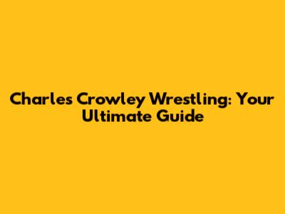 Charles Crowley Wrestling: Your Ultimate Guide
