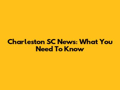Charleston SC News: What You Need To Know
