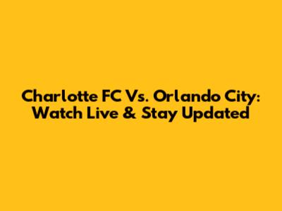 Charlotte FC Vs. Orlando City: Watch Live & Stay Updated