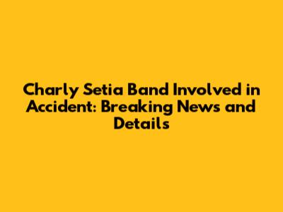 Charly Setia Band Involved in Accident: Breaking News and Details