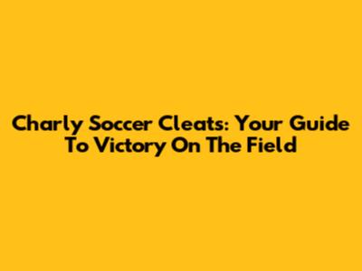Charly Soccer Cleats: Your Guide To Victory On The Field