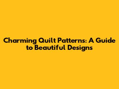 Charming Quilt Patterns: A Guide to Beautiful Designs