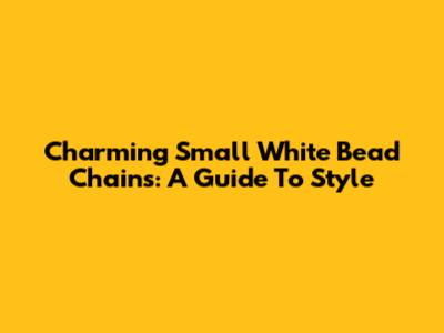 Charming Small White Bead Chains: A Guide To Style