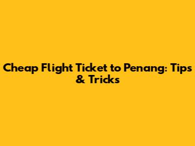 Cheap Flight Ticket to Penang: Tips & Tricks