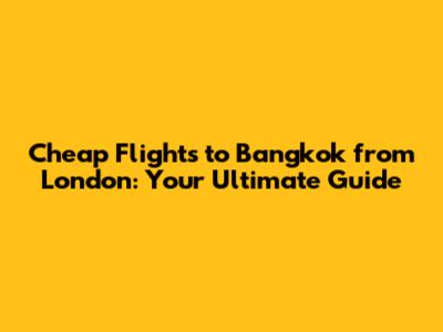 Cheap Flights to Bangkok from London: Your Ultimate Guide