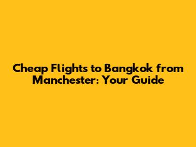 Cheap Flights to Bangkok from Manchester: Your Guide