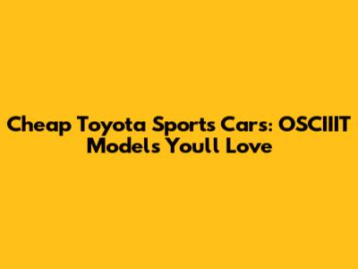 Cheap Toyota Sports Cars: OSCIIIT Models You'll Love