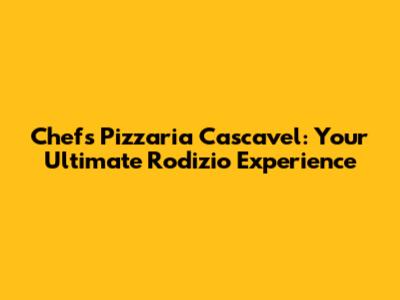 Chefs Pizzaria Cascavel: Your Ultimate Rodizio Experience